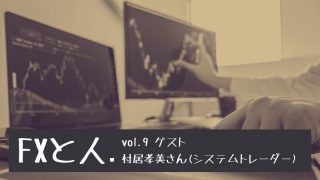 FXと人｜Vol.9 村居孝美さん　裁量トレードとシステムトレードの違い、FX・株・先物のメリットデメリット